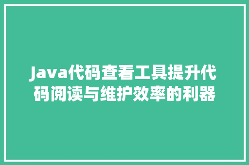 Java代码查看工具提升代码阅读与维护效率的利器