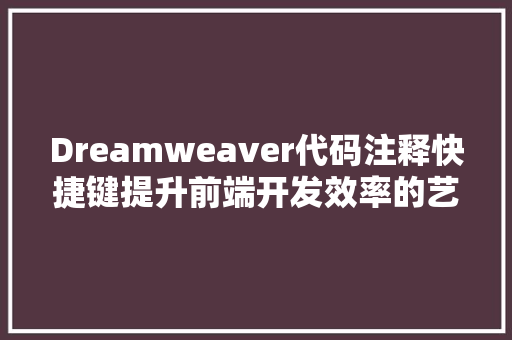 Dreamweaver代码注释快捷键提升前端开发效率的艺术