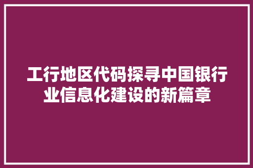 工行地区代码探寻中国银行业信息化建设的新篇章