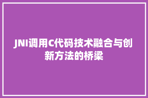 JNI调用C代码技术融合与创新方法的桥梁