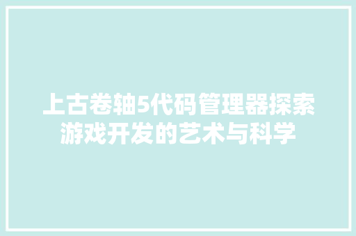 上古卷轴5代码管理器探索游戏开发的艺术与科学