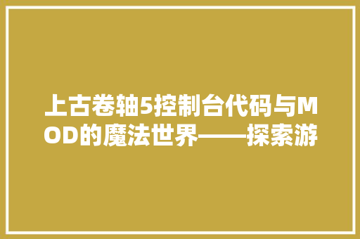 上古卷轴5控制台代码与MOD的魔法世界——探索游戏开发的艺术