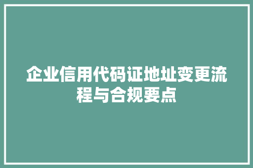 企业信用代码证地址变更流程与合规要点