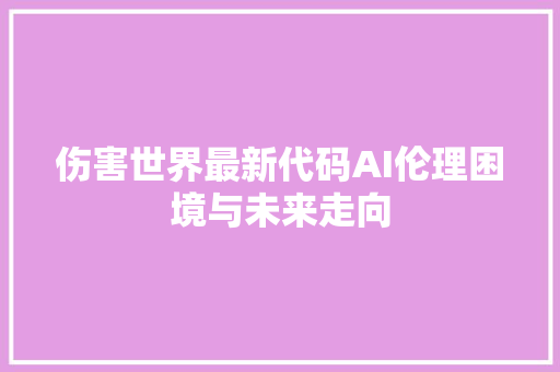 伤害世界最新代码AI伦理困境与未来走向