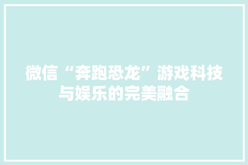 微信“奔跑恐龙”游戏科技与娱乐的完美融合