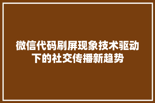 微信代码刷屏现象技术驱动下的社交传播新趋势