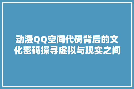 动漫QQ空间代码背后的文化密码探寻虚拟与现实之间的奇妙交融