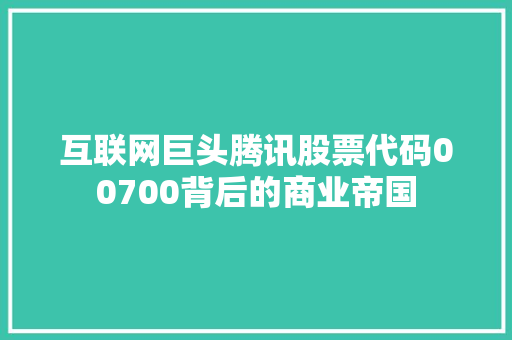 互联网巨头腾讯股票代码00700背后的商业帝国