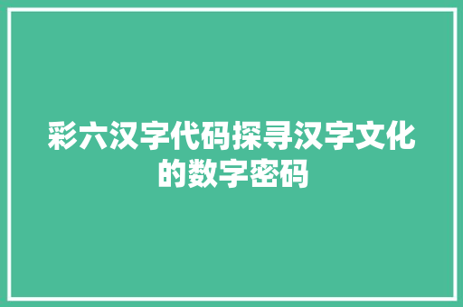 彩六汉字代码探寻汉字文化的数字密码
