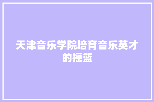 天津音乐学院培育音乐英才的摇篮