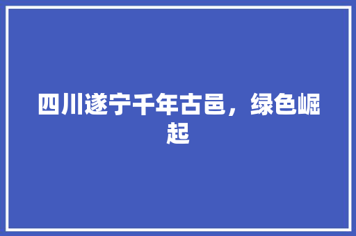四川遂宁千年古邑，绿色崛起