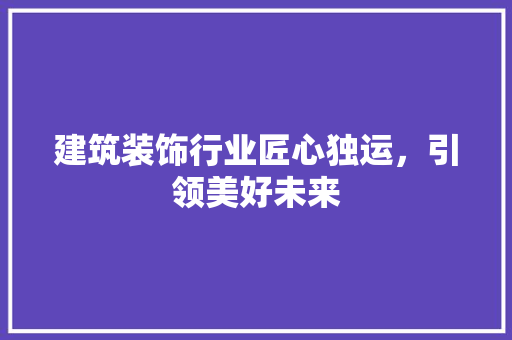 建筑装饰行业匠心独运，引领美好未来