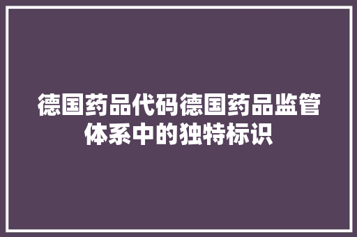 德国药品代码德国药品监管体系中的独特标识