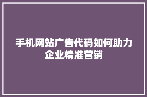 手机网站广告代码如何助力企业精准营销