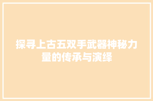 探寻上古五双手武器神秘力量的传承与演绎