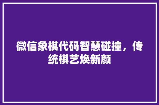 微信象棋代码智慧碰撞，传统棋艺焕新颜