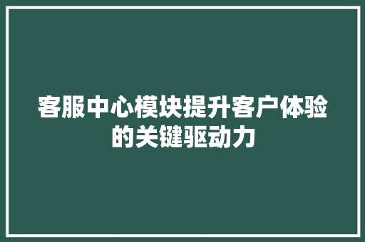 客服中心模块提升客户体验的关键驱动力