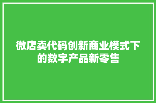微店卖代码创新商业模式下的数字产品新零售