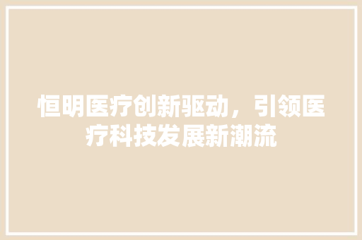 恒明医疗创新驱动，引领医疗科技发展新潮流
