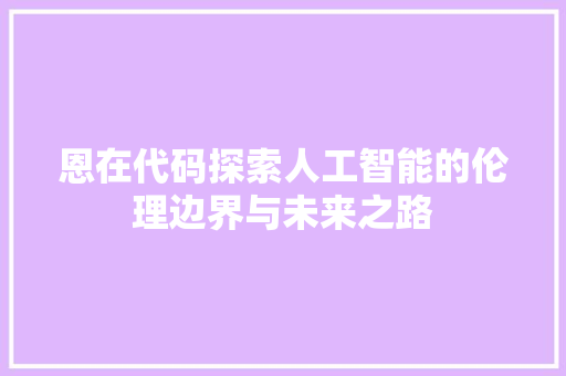 恩在代码探索人工智能的伦理边界与未来之路