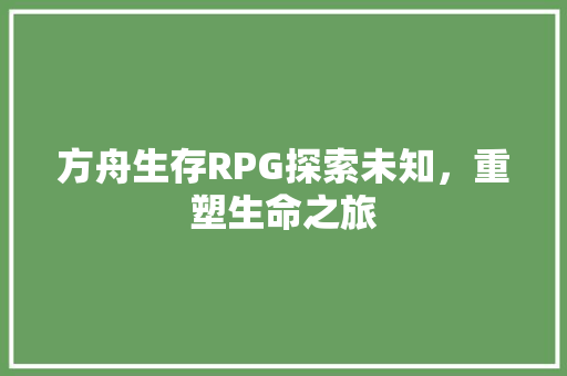 方舟生存RPG探索未知，重塑生命之旅