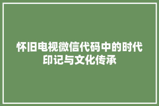 怀旧电视微信代码中的时代印记与文化传承