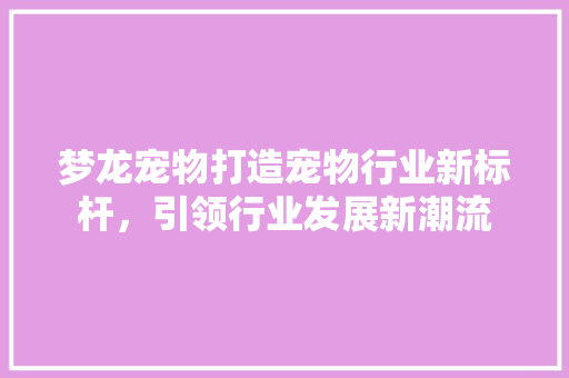 梦龙宠物打造宠物行业新标杆，引领行业发展新潮流