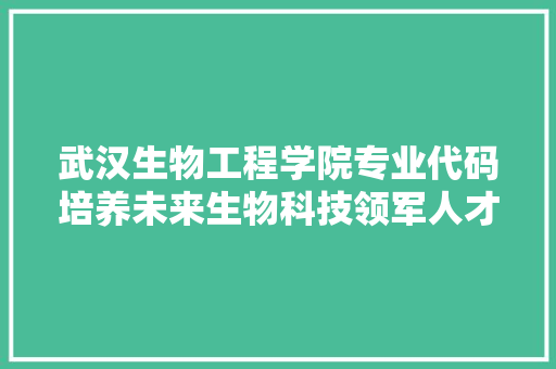 武汉生物工程学院专业代码培养未来生物科技领军人才