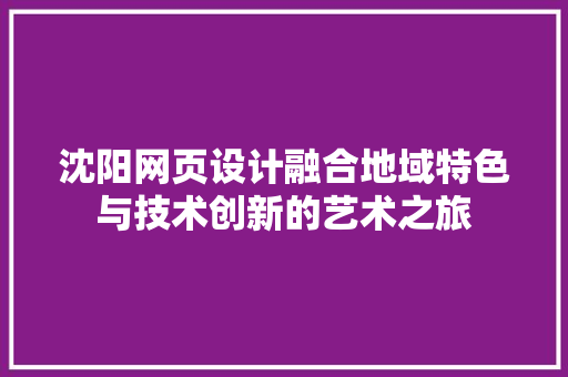 沈阳网页设计融合地域特色与技术创新的艺术之旅