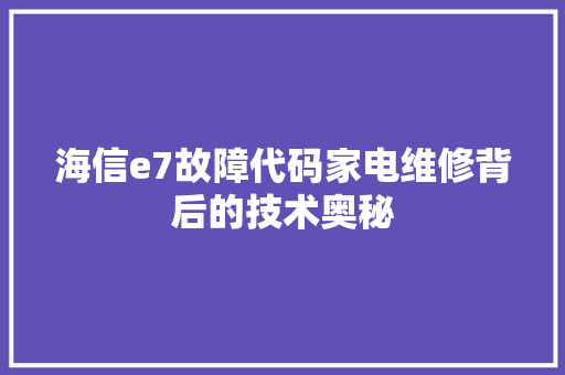海信e7故障代码家电维修背后的技术奥秘
