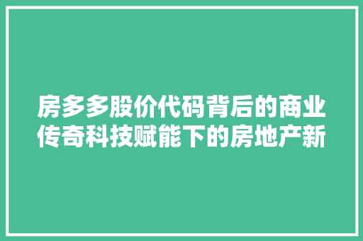 房多多股价代码背后的商业传奇科技赋能下的房地产新纪元