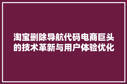 淘宝删除导航代码电商巨头的技术革新与用户体验优化