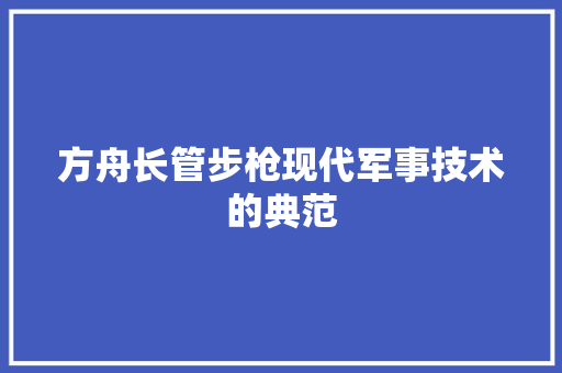 方舟长管步枪现代军事技术的典范