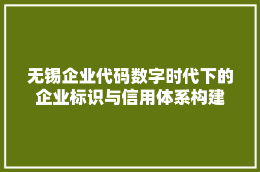 无锡企业代码数字时代下的企业标识与信用体系构建