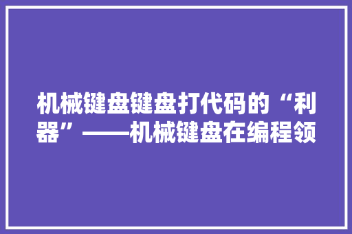 机械键盘键盘打代码的“利器”——机械键盘在编程领域的优势与魅力