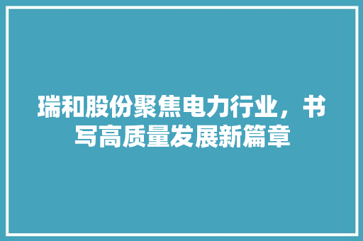 瑞和股份聚焦电力行业，书写高质量发展新篇章