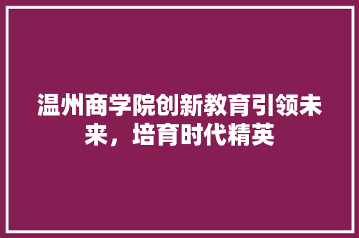 温州商学院创新教育引领未来，培育时代精英
