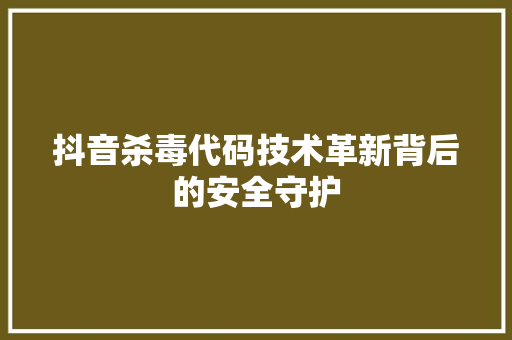 抖音杀毒代码技术革新背后的安全守护