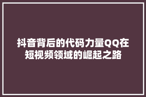 抖音背后的代码力量QQ在短视频领域的崛起之路