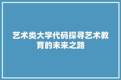 艺术类大学代码探寻艺术教育的未来之路