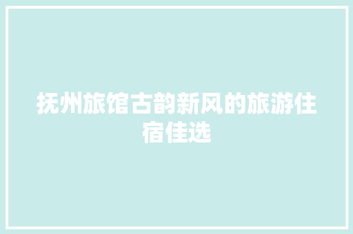 抚州旅馆古韵新风的旅游住宿佳选