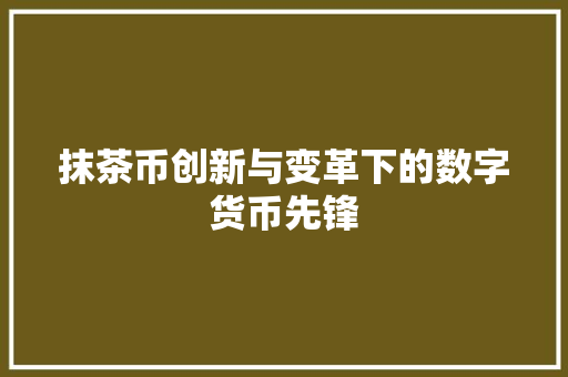 抹茶币创新与变革下的数字货币先锋