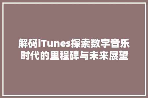 解码iTunes探索数字音乐时代的里程碑与未来展望