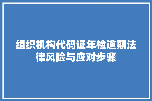 组织机构代码证年检逾期法律风险与应对步骤