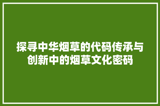 探寻中华烟草的代码传承与创新中的烟草文化密码
