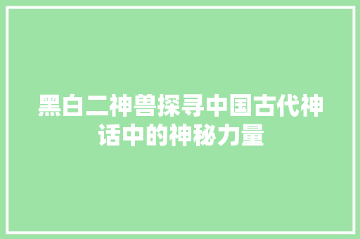 黑白二神兽探寻中国古代神话中的神秘力量