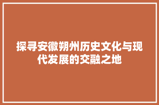 探寻安徽朔州历史文化与现代发展的交融之地