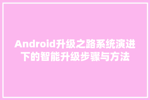 Android升级之路系统演进下的智能升级步骤与方法