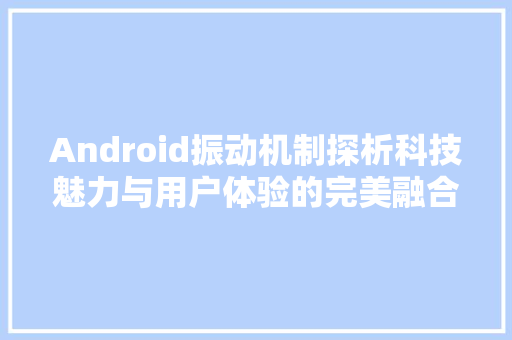 Android振动机制探析科技魅力与用户体验的完美融合