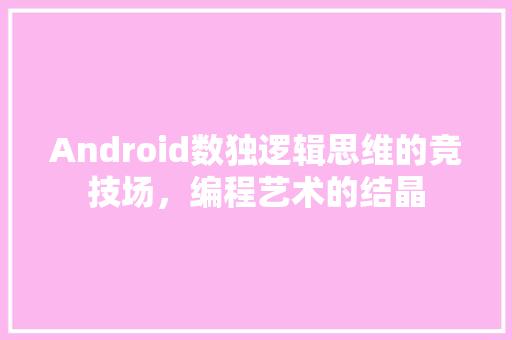 Android数独逻辑思维的竞技场，编程艺术的结晶